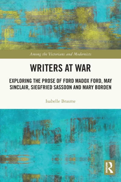 Writers at War : Exploring the Prose of Ford Madox Ford, May Sinclair, Siegfried Sassoon and Mary Borden