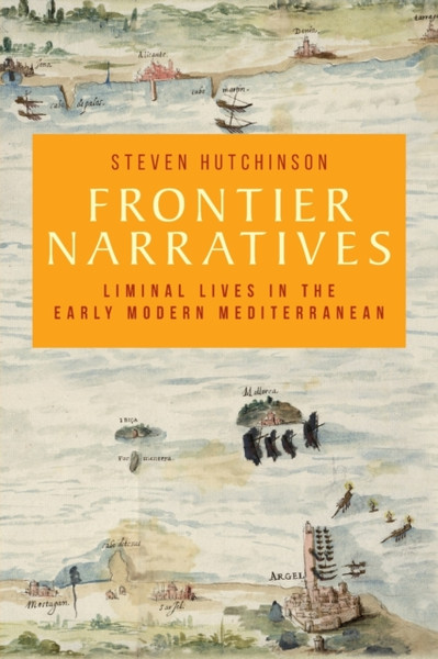 Frontier Narratives : Liminal Lives in the Early Modern Mediterranean