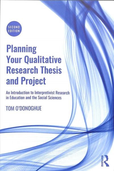 Planning Your Qualitative Research Thesis and Project : An Introduction to Interpretivist Research in Education and the Social Sciences