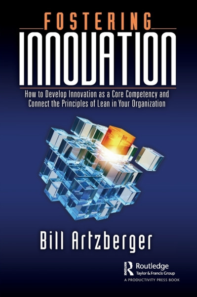 Fostering Innovation : How to Develop Innovation as a Core Competency and Connect the Principles of Lean in Your Organization