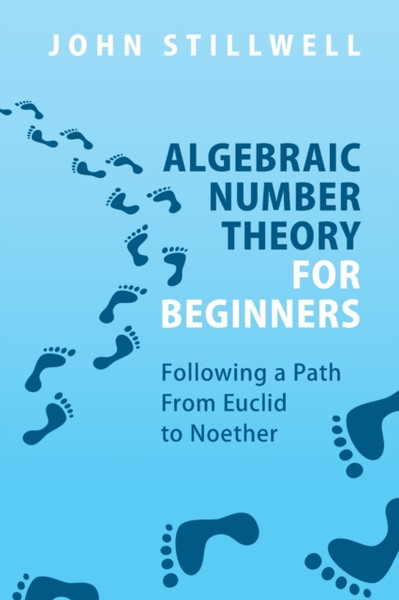 Algebraic Number Theory for Beginners : Following a Path From Euclid to Noether