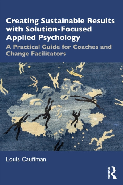 Creating Sustainable Results with Solution-Focused Applied Psychology : A Practical Guide for Coaches and Change Facilitators