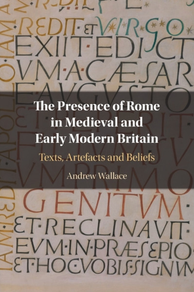The Presence of Rome in Medieval and Early Modern Britain : Texts, Artefacts and Beliefs