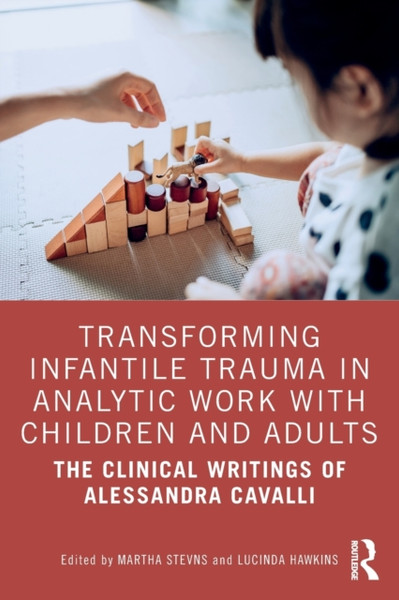 Transforming Infantile Trauma in Analytic Work with Children and Adults : The Clinical Writings of Alessandra Cavalli
