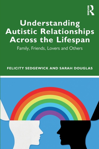 Understanding Autistic Relationships Across the Lifespan : Family, Friends, Lovers and Others