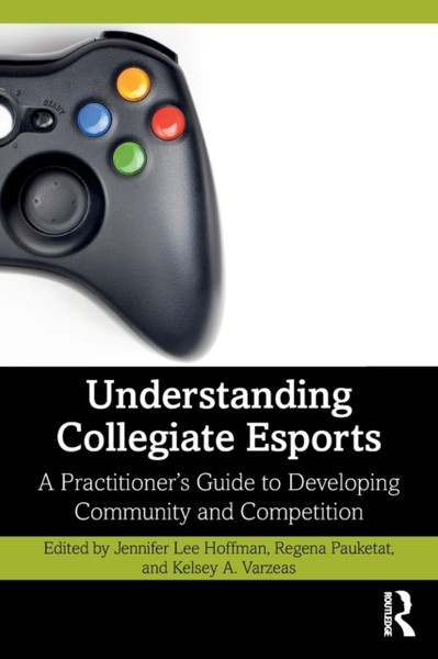 Understanding Collegiate Esports : A Practitioner's Guide to Developing Community and Competition
