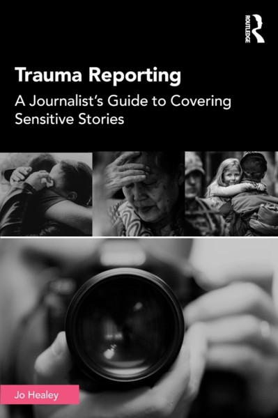 Trauma Reporting : A Journalist's Guide to Covering Sensitive Stories