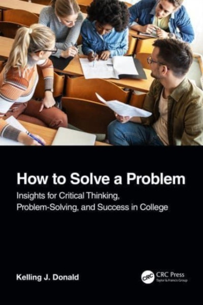 How to Solve A Problem : Insights for Critical Thinking, Problem-Solving, and Success in College
