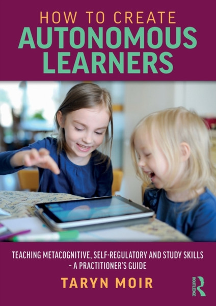 How to Create Autonomous Learners : Teaching Metacognitive, Self-regulatory and Study Skills - a Practitioner's Guide