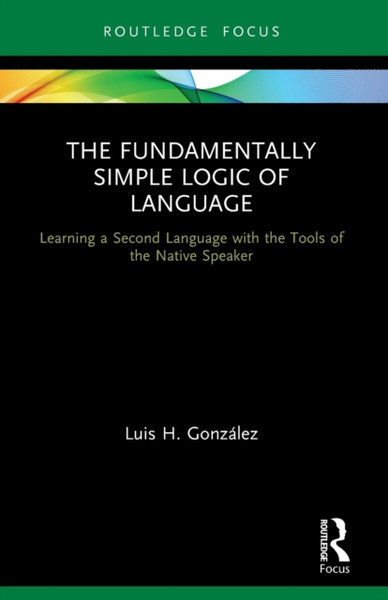 The Fundamentally Simple Logic of Language : Learning a Second Language with the Tools of the Native Speaker