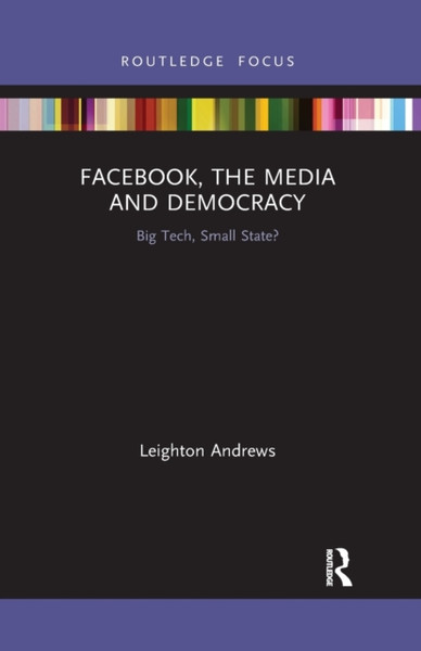 Facebook, the Media and Democracy : Big Tech, Small State?