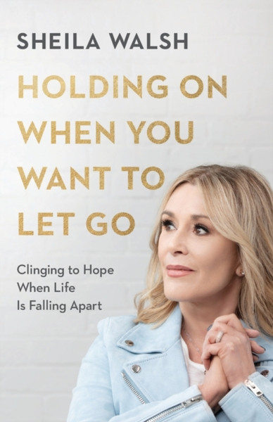 Holding On When You Want to Let Go - Clinging to Hope When Life Is Falling Apart
