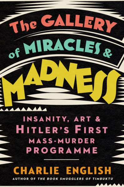 The Gallery of Miracles and Madness : Insanity, Art and Hitler's First Mass-Murder Programme