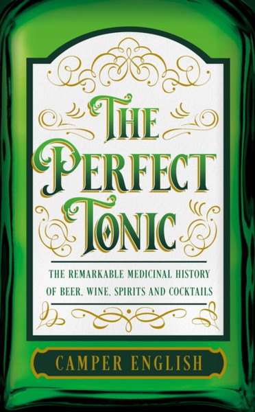 The Perfect Tonic : The Remarkable Medicinal History of Beer, Wine, Spirits and Cocktails