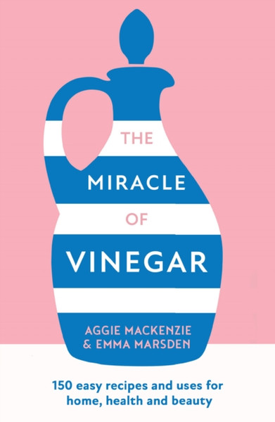 The Miracle of Vinegar : 150 Easy Recipes and Uses for Home, Health and Beauty