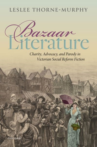 Bazaar Literature : Charity, Advocacy, and Parody in Victorian Social Reform Fiction