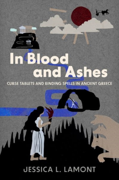 In Blood and Ashes : Curse Tablets and Binding Spells in Ancient Greece