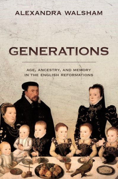 Generations : Age, Ancestry, and Memory in the English Reformations