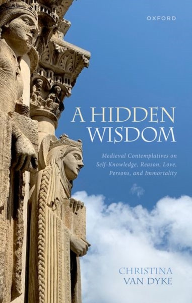 A Hidden Wisdom : Medieval Contemplatives on Self-Knowledge, Reason, Love, Persons, and Immortality