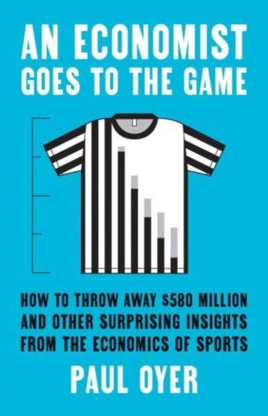 An Economist Goes to the Game : How to Throw Away $580 Million and Other Surprising Insights from the Economics of Sports