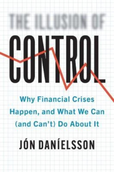 The Illusion of Control : Why Financial Crises Happen, and What We Can (and Can't) Do About It