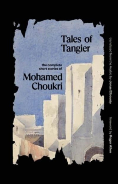 Tales of Tangier : The Complete Short Stories of Mohamed Choukri