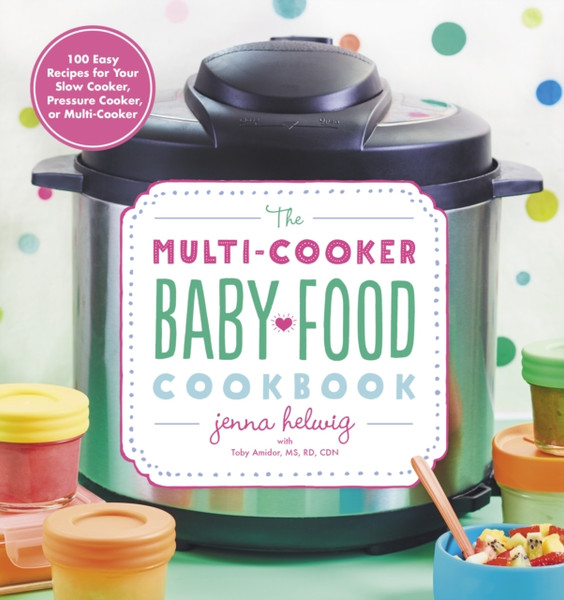 The Multi-Cooker Baby Food Cookbook : 100 Easy Recipes for Your Slow Cooker, Pressure Cooker, or Multi-Cooker