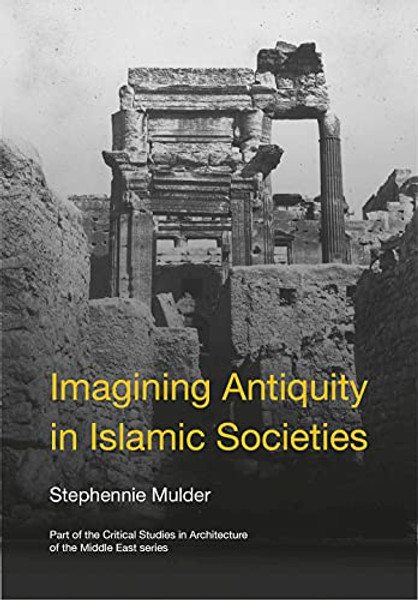 Imagining Antiquity in Islamic Societies Edited By Stephennie (The University of Texas at Austin) Mulder