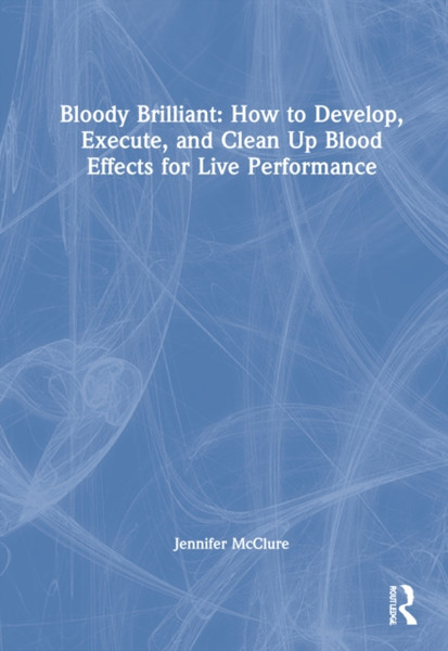 Bloody Brilliant: How to Develop, Execute, and Clean Up Blood Effects for Live Performance : How to Develop, Execute, and Clean Up Blood Effects for Live Performance