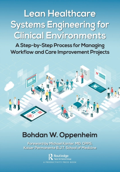 Lean Healthcare Systems Engineering for Clinical Environments : A Step-by-Step Process for Managing Workflow and Care Improvement Projects