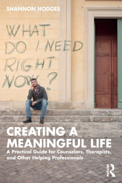 Creating a Meaningful Life : A Practical Guide for Counselors, Therapists, and Other Helping Professionals