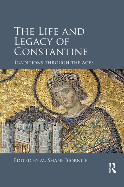The Life and Legacy of Constantine : Traditions through the Ages