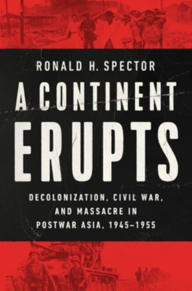A Continent Erupts : Decolonization, Civil War, and Massacre in Postwar Asia, 1945-1955
