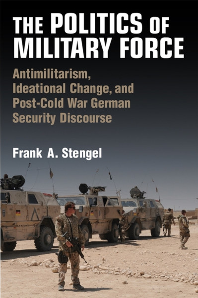 The Politics of Military Force : Antimilitarism, Ideational Change, and Post-Cold War German Security Discourse
