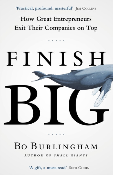 Finish Big : How Great Entrepreneurs Exit Their Companies on Top