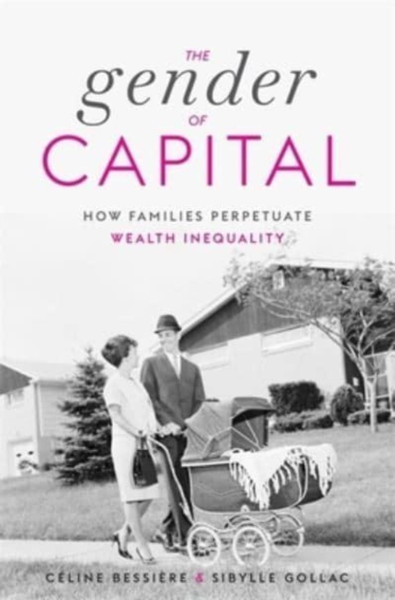 The Gender of Capital : How Families Perpetuate Wealth Inequality