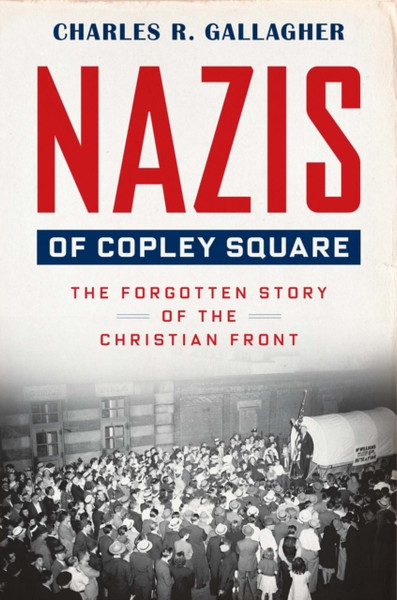 Nazis of Copley Square : The Forgotten Story of the Christian Front