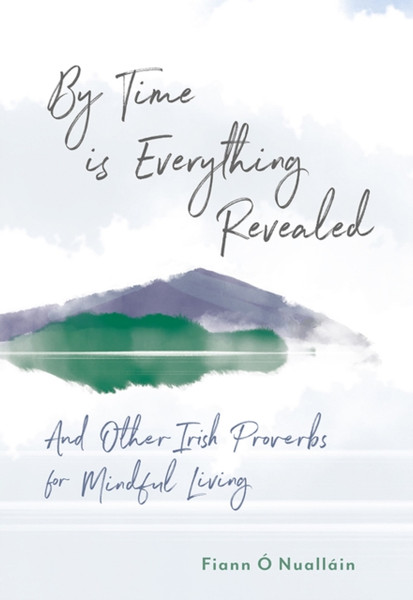 By Time is Everything Revealed : And Other Irish proverbs for Mindful Living