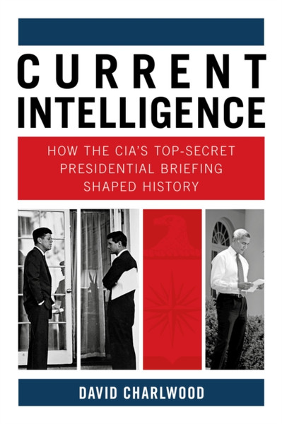 Current Intelligence : How the CIA's Top-Secret Presidential Briefing Shaped History