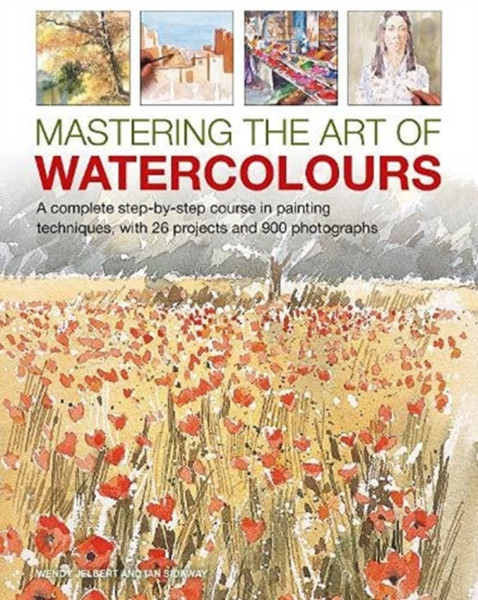 Mastering the Art of Watercolour : A complete step-by-step course in painting techniques, with 26 projects and 900 photographs
