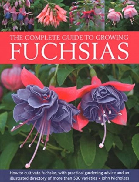 Fuchsias, The Complete Guide to Growing : How to cultivate fuchsias with practical gardening advice and an illustrated directory of 500 varieties