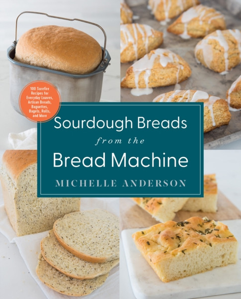 Sourdough Breads from the Bread Machine : 100 Surefire Recipes for Everyday Loaves, Artisan Breads, Baguettes, Bagels, Rolls, and More