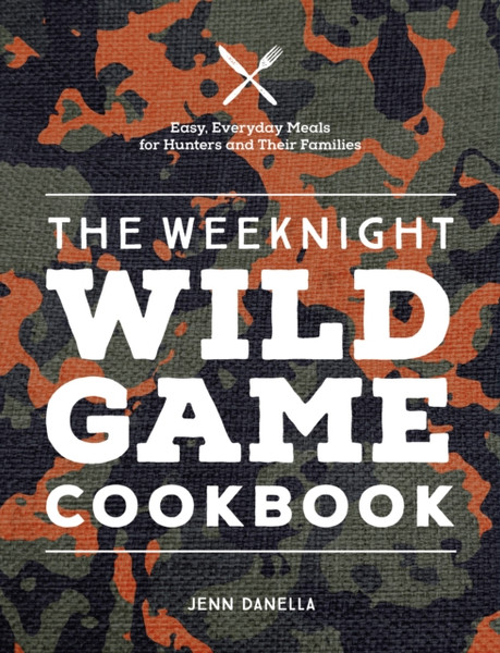 The Weeknight Wild Game Cookbook : Easy, Everyday Meals for Hunters and Their Families