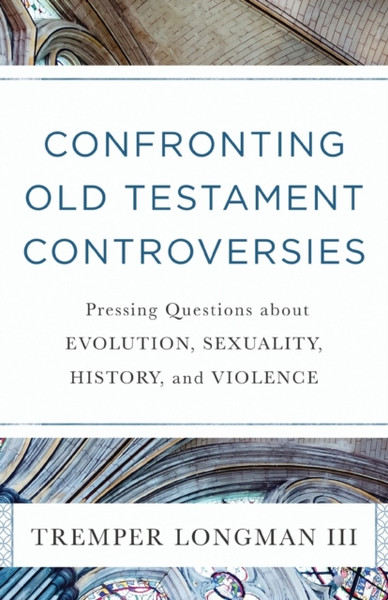 Confronting Old Testament Controversies - Pressing Questions about Evolution, Sexuality, History, and Violence