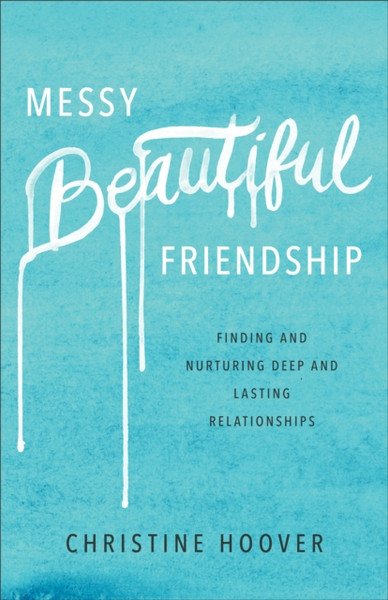 Messy Beautiful Friendship - Finding and Nurturing Deep and Lasting Relationships