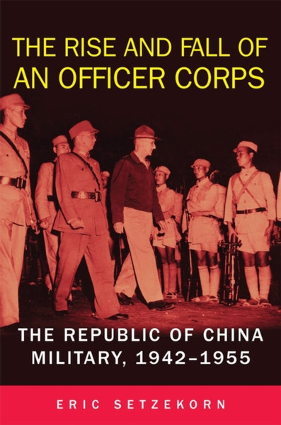 The Rise and Fall of an Officer Corps : The Republic of China Military, 1942-1955
