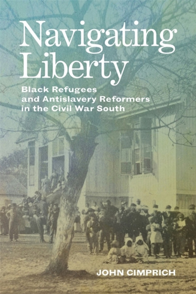 Navigating Liberty : Black Refugees and Antislavery Reformers in the Civil War South
