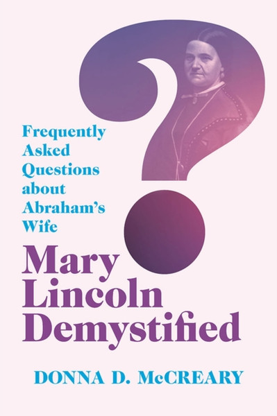 Mary Lincoln Demystified : Frequently Asked Questions about Abraham's Wife