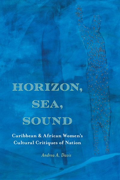 Horizon, Sea, Sound : Caribbean and African Women's Cultural Critiques of Nation