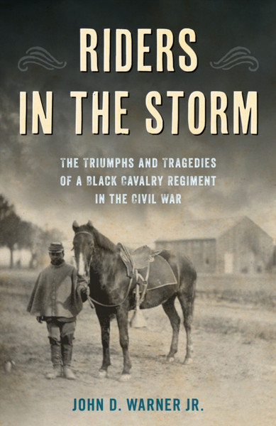 Riders in the Storm : The Triumphs and Tragedies of a Black Cavalry Regiment in the Civil War